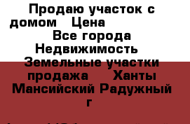 Продаю участок с домом › Цена ­ 1 650 000 - Все города Недвижимость » Земельные участки продажа   . Ханты-Мансийский,Радужный г.